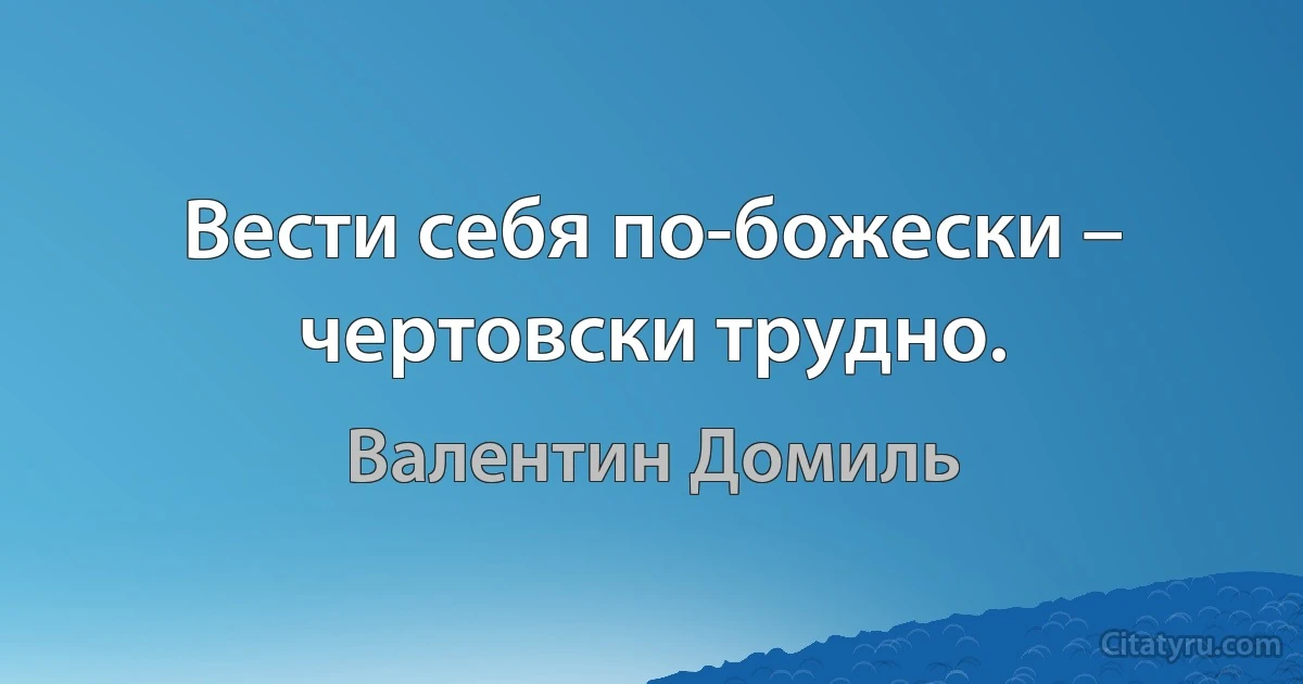 Вести себя по-божески – чертовски трудно. (Валентин Домиль)