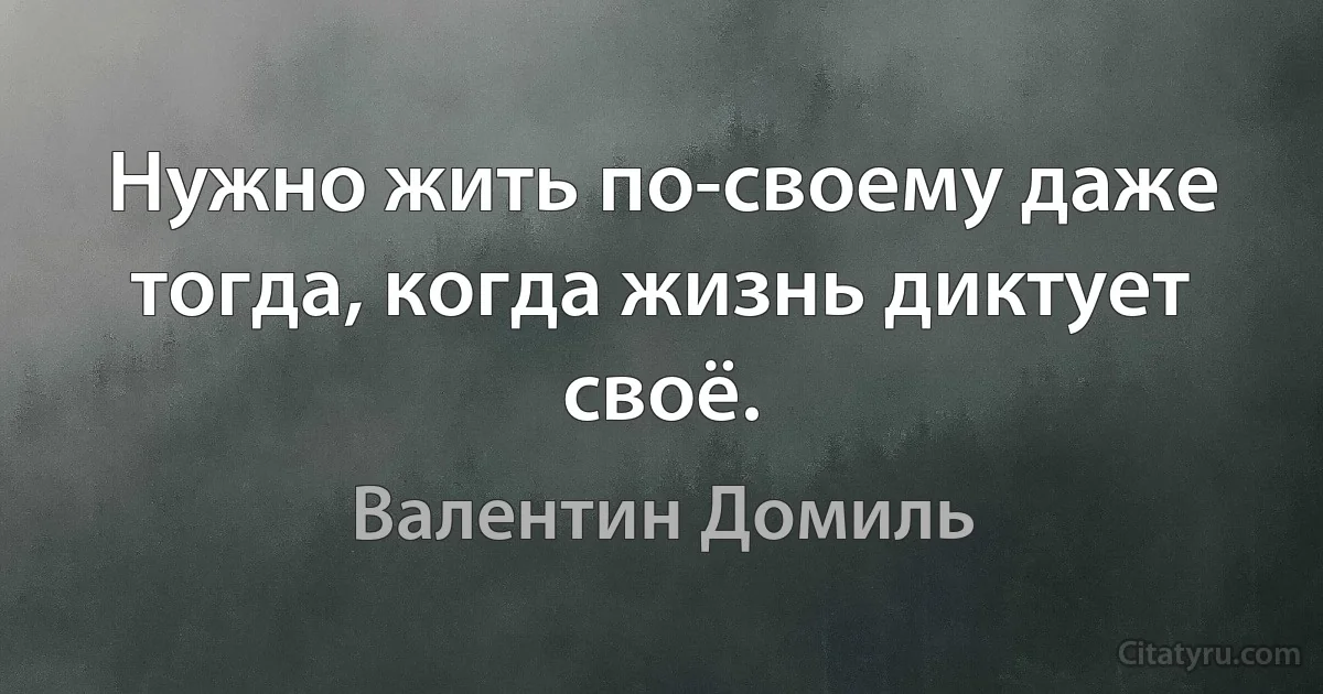 Нужно жить по-своему даже тогда, когда жизнь диктует своё. (Валентин Домиль)