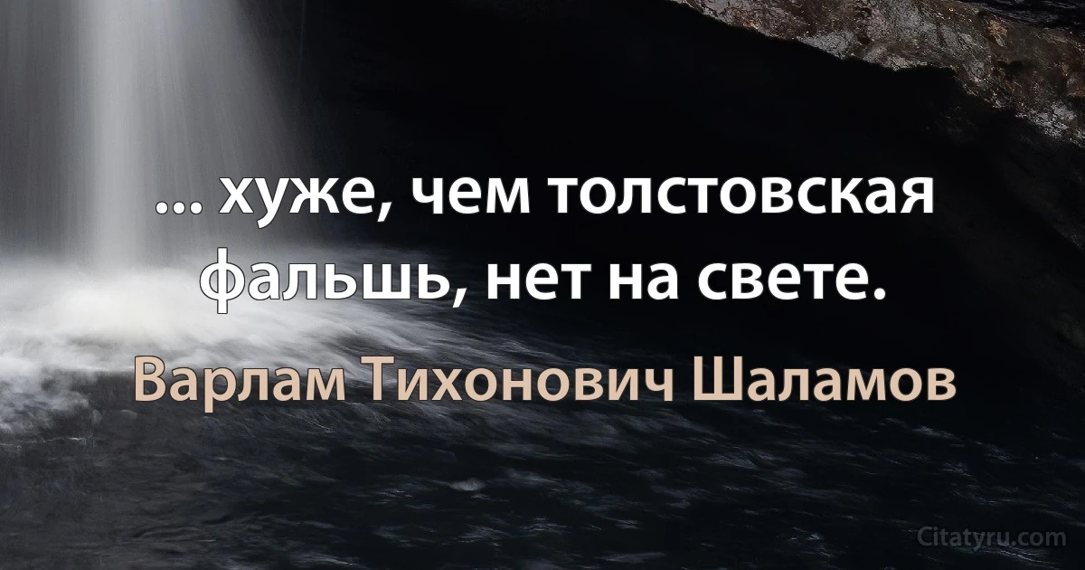 ... хуже, чем толстовская фальшь, нет на свете. (Варлам Тихонович Шаламов)