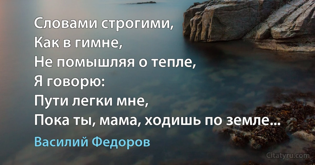 Словами строгими,
Как в гимне,
Не помышляя о тепле,
Я говорю:
Пути легки мне,
Пока ты, мама, ходишь по земле... (Василий Федоров)