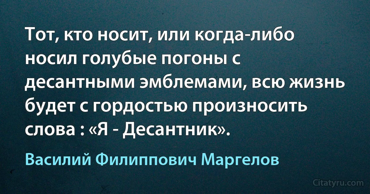 Тот, кто носит, или когда-либо носил голубые погоны с десантными эмблемами, всю жизнь будет с гордостью произносить слова : «Я - Десантник». (Василий Филиппович Маргелов)