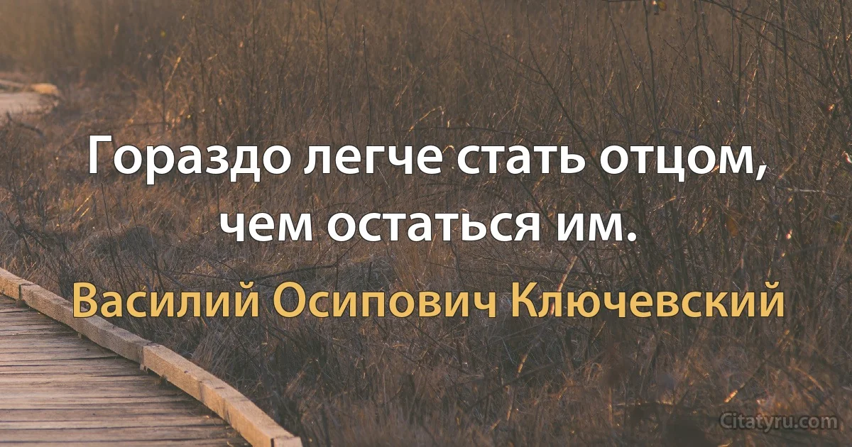 Гораздо легче стать отцом, чем остаться им. (Василий Осипович Ключевский)