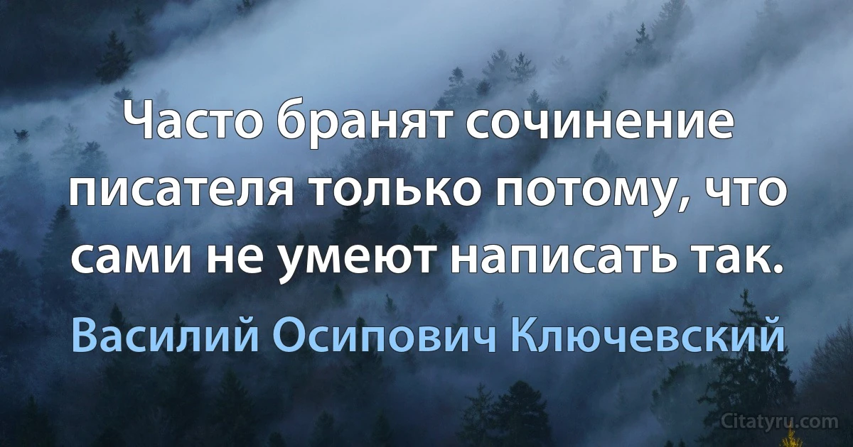 Часто бранят сочинение писателя только потому, что сами не умеют написать так. (Василий Осипович Ключевский)