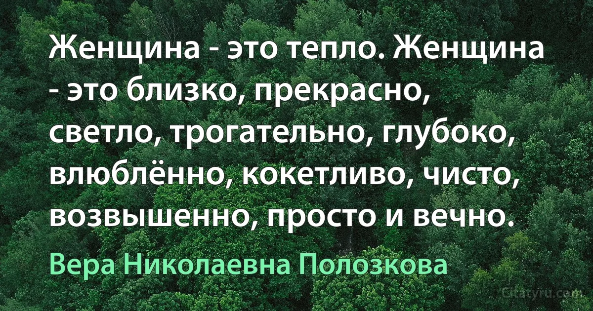 Женщина - это тепло. Женщина - это близко, прекрасно, светло, трогательно, глубоко, влюблённо, кокетливо, чисто, возвышенно, просто и вечно. (Вера Николаевна Полозкова)