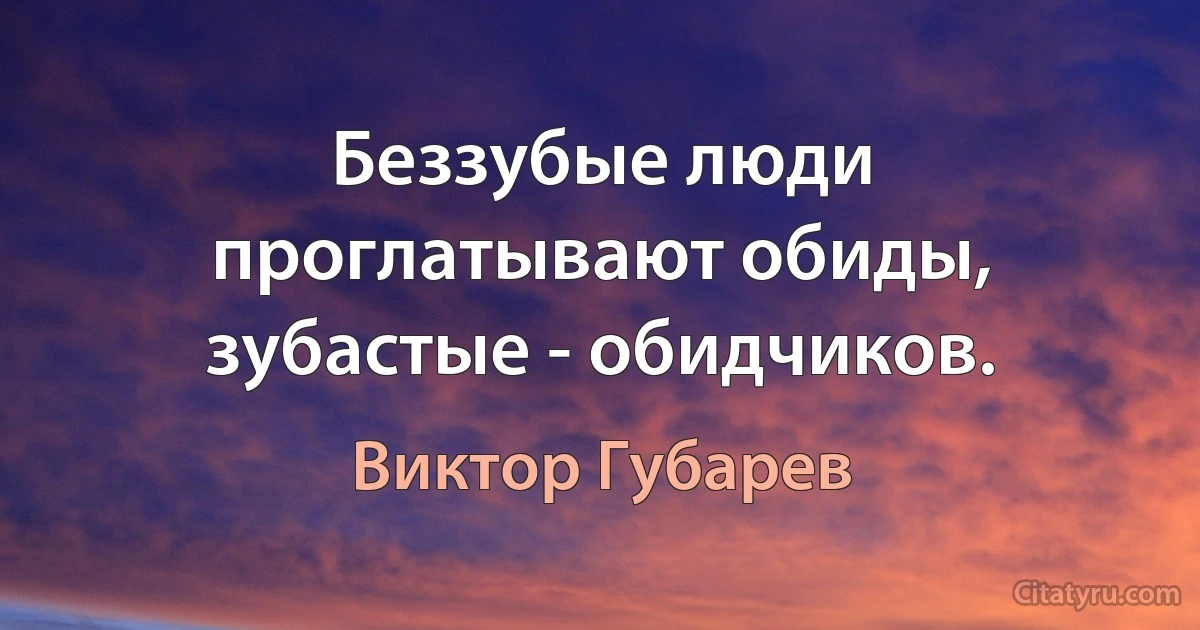 Беззубые люди проглатывают обиды, зубастые - обидчиков. (Виктор Губарев)