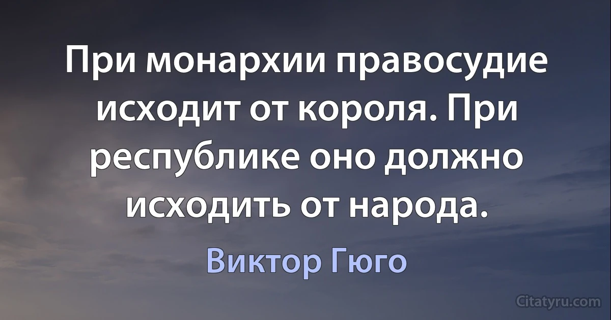 При монархии правосудие исходит от короля. При республике оно должно исходить от народа. (Виктор Гюго)