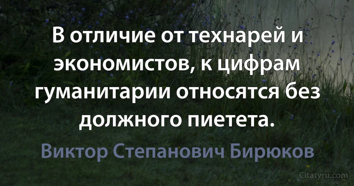 В отличие от технарей и экономистов, к цифрам гуманитарии относятся без должного пиетета. (Виктор Степанович Бирюков)