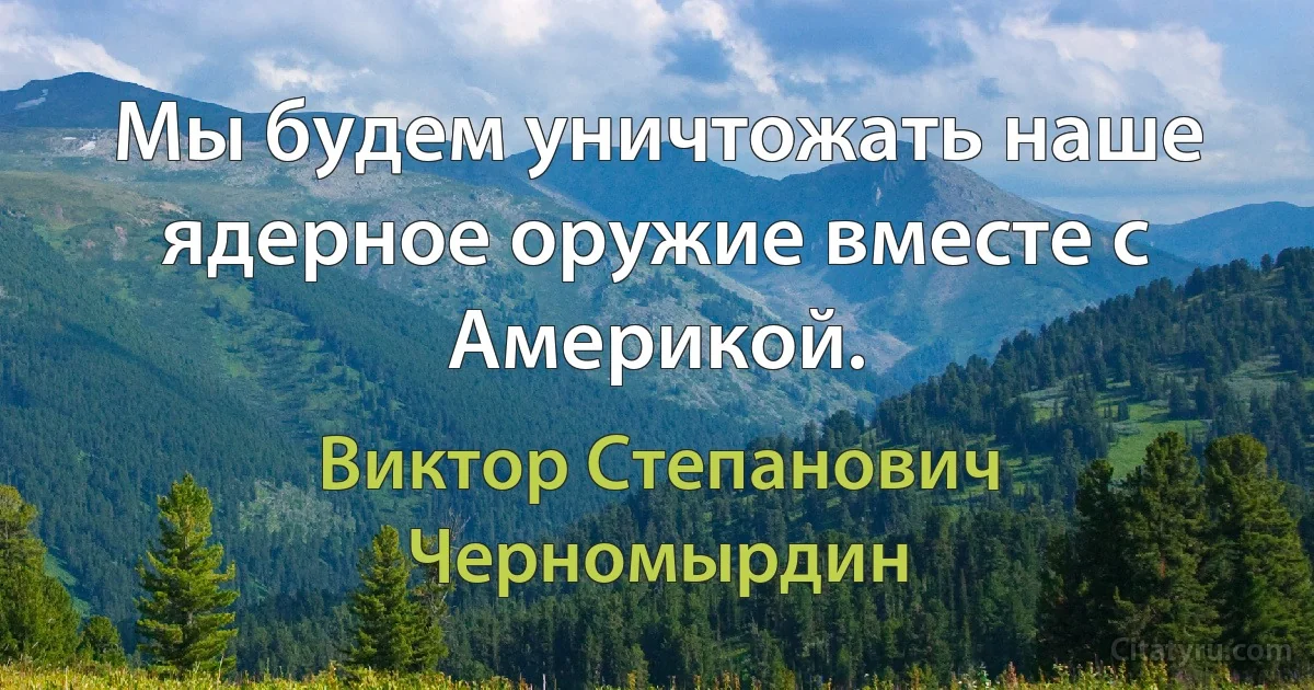 Мы будем уничтожать наше ядерное оружие вместе с Америкой. (Виктор Степанович Черномырдин)