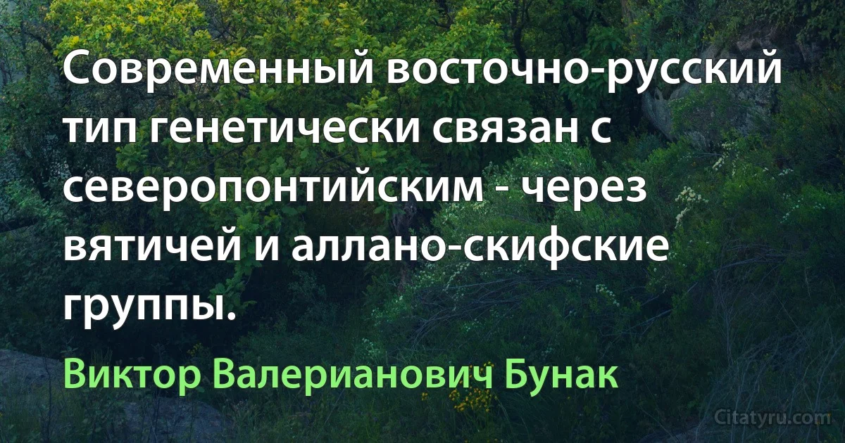 Современный восточно-русский тип генетически связан с северопонтийским - через вятичей и аллано-скифские группы. (Виктор Валерианович Бунак)