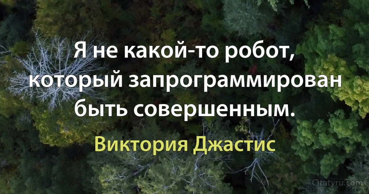 Я не какой-то робот, который запрограммирован быть совершенным. (Виктория Джастис)