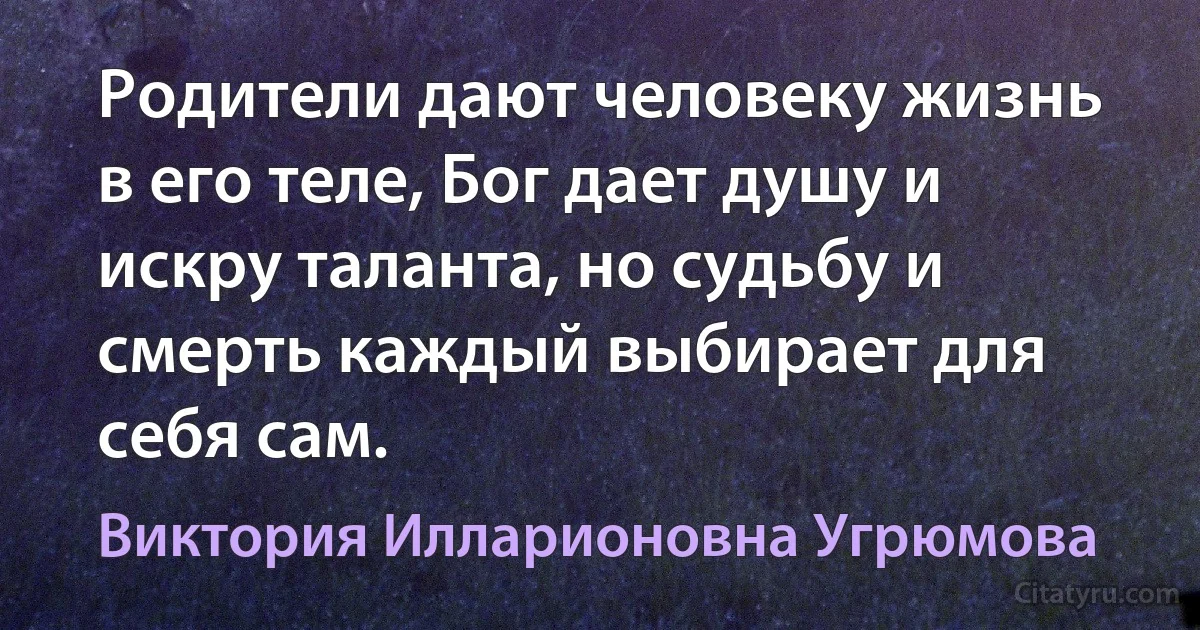 Родители дают человеку жизнь в его теле, Бог дает душу и искру таланта, но судьбу и смерть каждый выбирает для себя сам. (Виктория Илларионовна Угрюмова)