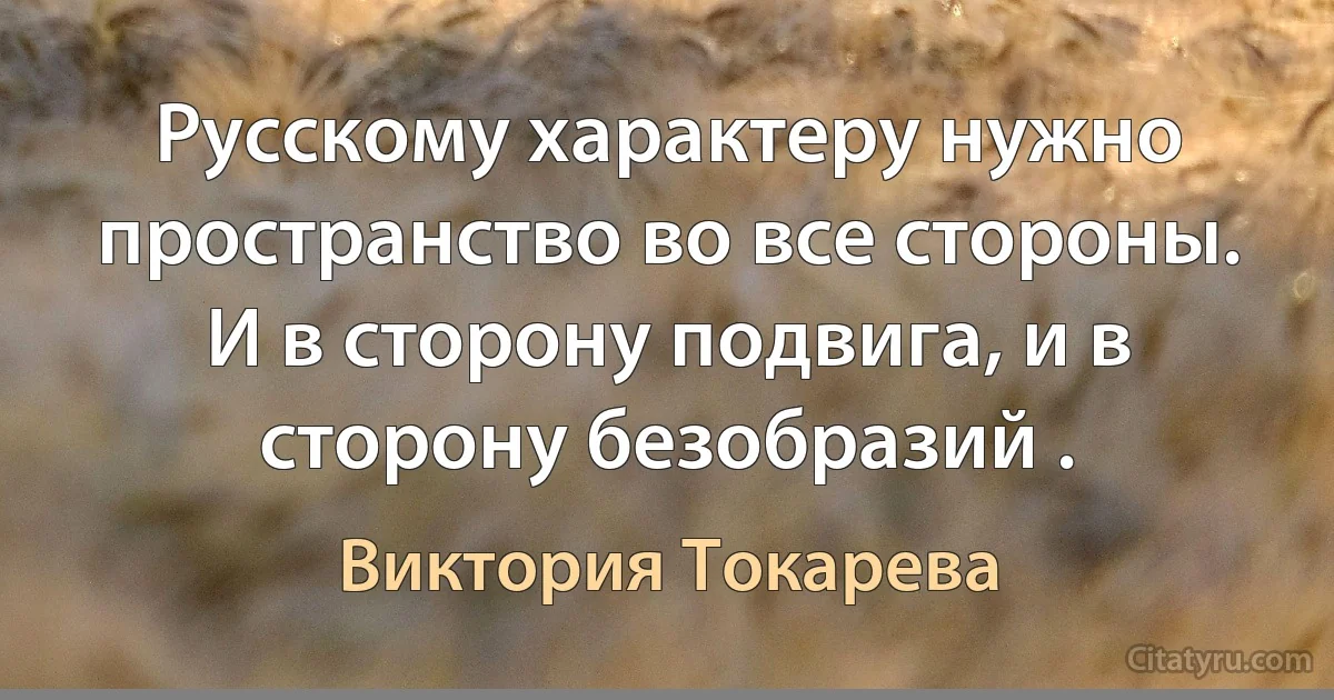 Русскому характеру нужно пространство во все стороны. И в сторону подвига, и в сторону безобразий . (Виктория Токарева)