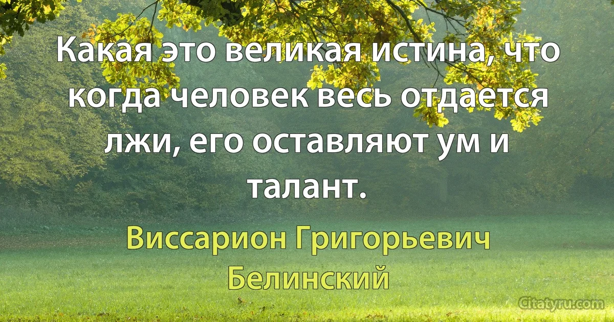 Какая это великая истина, что когда человек весь отдается лжи, его оставляют ум и талант. (Виссарион Григорьевич Белинский)