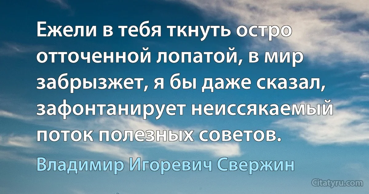 Ежели в тебя ткнуть остро отточенной лопатой, в мир забрызжет, я бы даже сказал, зафонтанирует неиссякаемый поток полезных советов. (Владимир Игоревич Свержин)