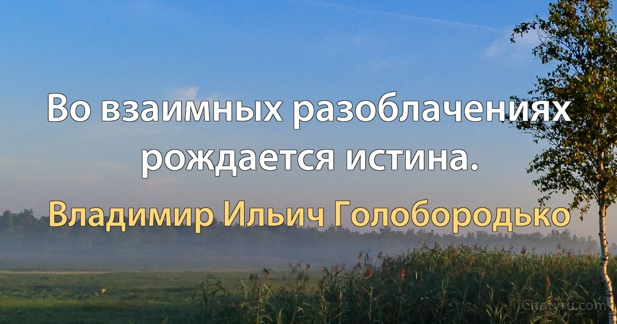 Во взаимных разоблачениях рождается истина. (Владимир Ильич Голобородько)