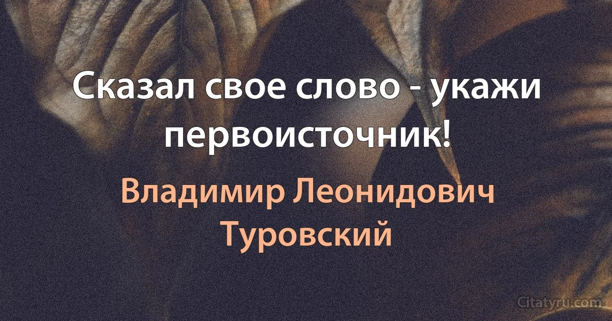 Сказал свое слово - укажи первоисточник! (Владимир Леонидович Туровский)