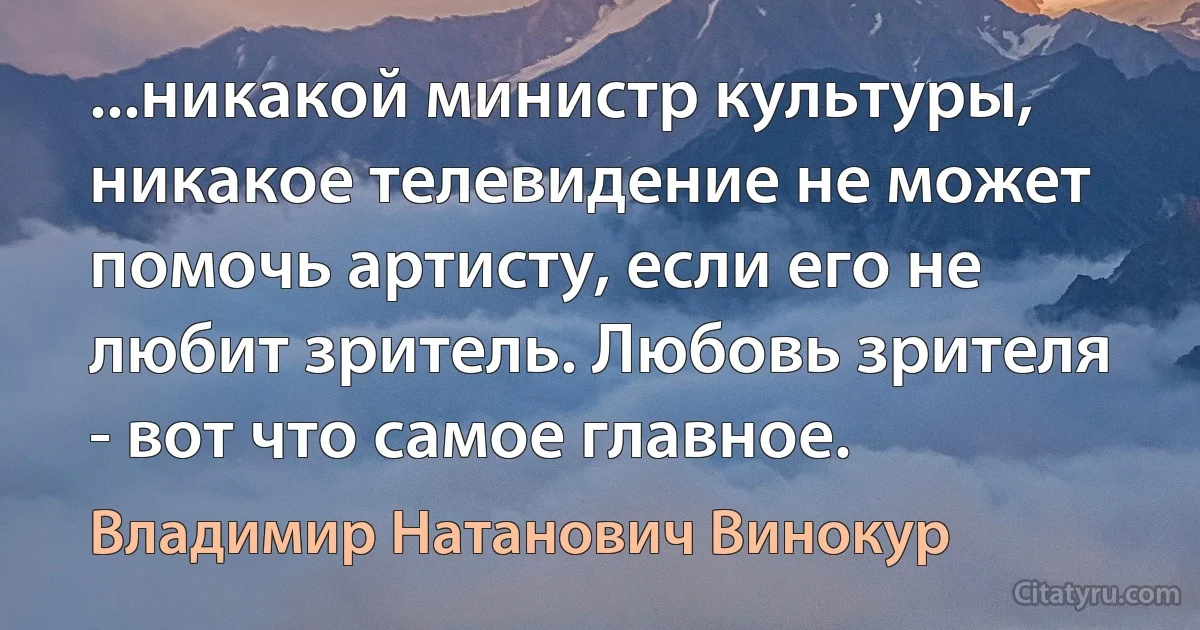 ...никакой министр культуры, никакое телевидение не может помочь артисту, если его не любит зритель. Любовь зрителя - вот что самое главное. (Владимир Натанович Винокур)