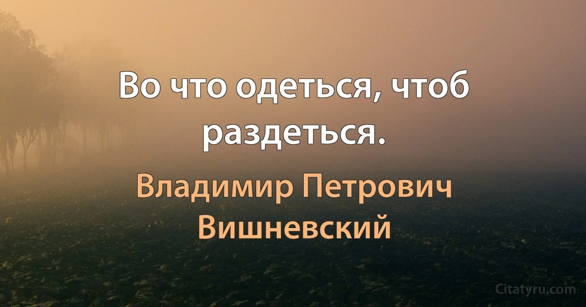 Во что одеться, чтоб раздеться. (Владимир Петрович Вишневский)