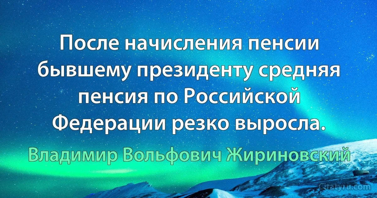 После начисления пенсии бывшему президенту средняя пенсия по Российской Федерации резко выросла. (Владимир Вольфович Жириновский)