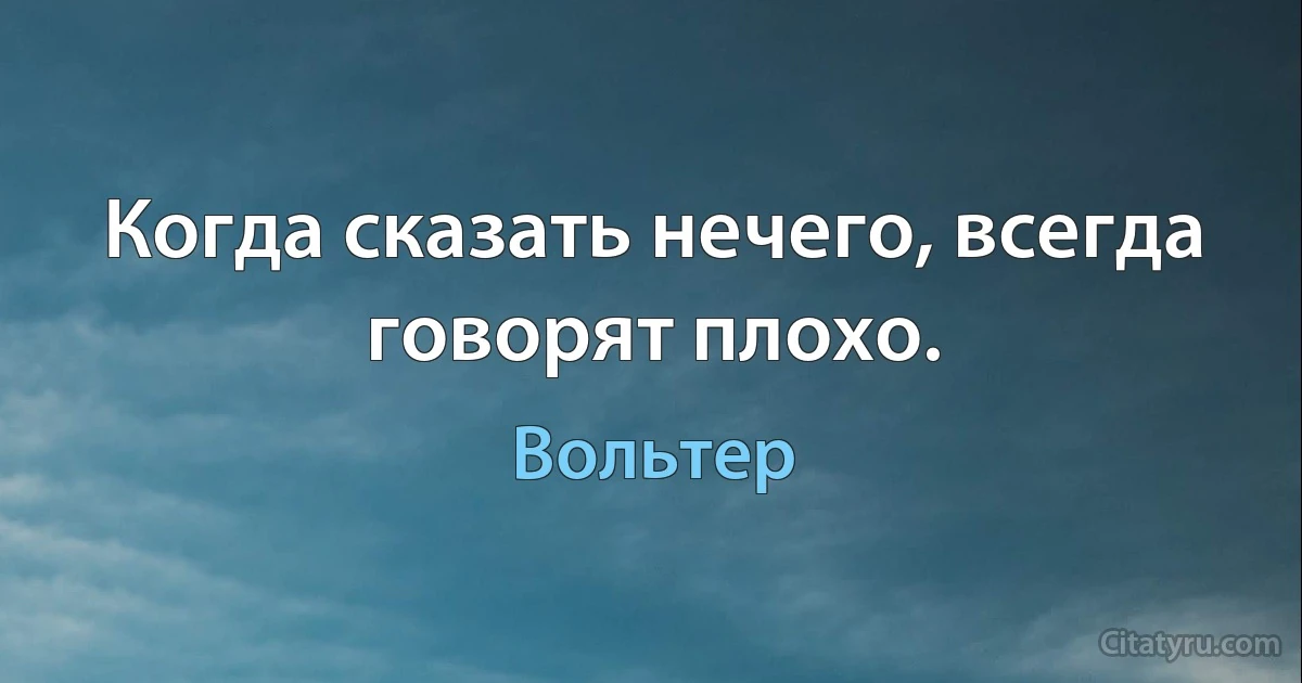 Когда сказать нечего, всегда говорят плохо. (Вольтер)