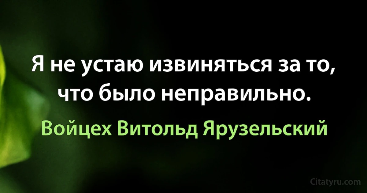 Я не устаю извиняться за то, что было неправильно. (Войцех Витольд Ярузельский)