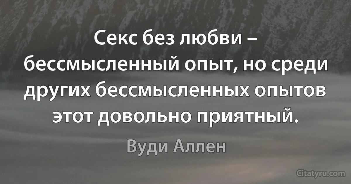 Секс без любви – бессмысленный опыт, но среди других бессмысленных опытов этот довольно приятный. (Вуди Аллен)