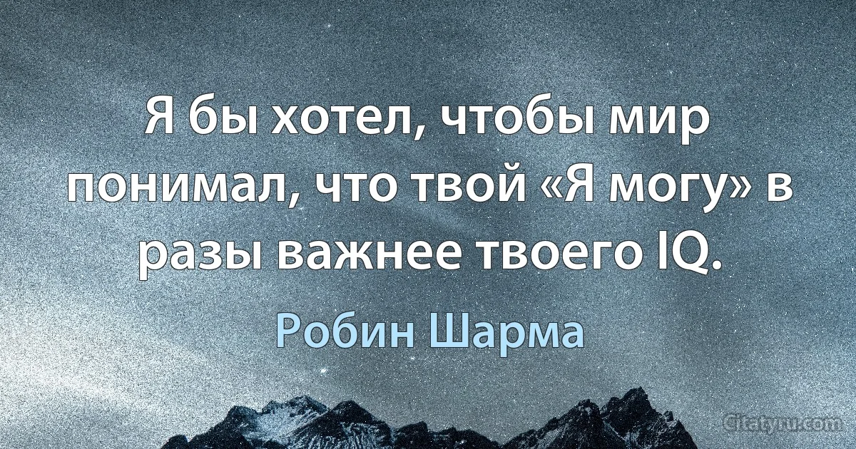 Я бы хотел, чтобы мир понимал, что твой «Я могу» в разы важнее твоего IQ. (Робин Шарма)