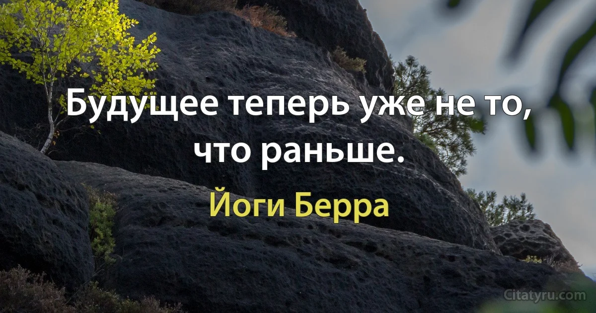 Будущее теперь уже не то, что раньше. (Йоги Берра)