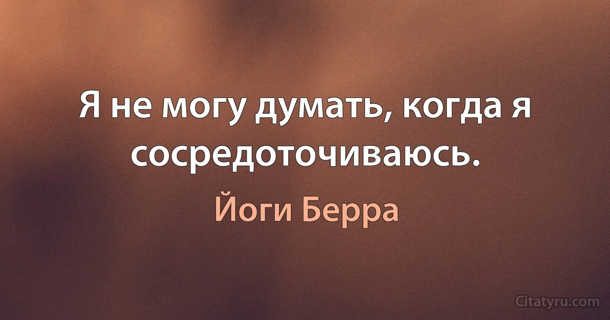 Я не могу думать, когда я сосредоточиваюсь. (Йоги Берра)