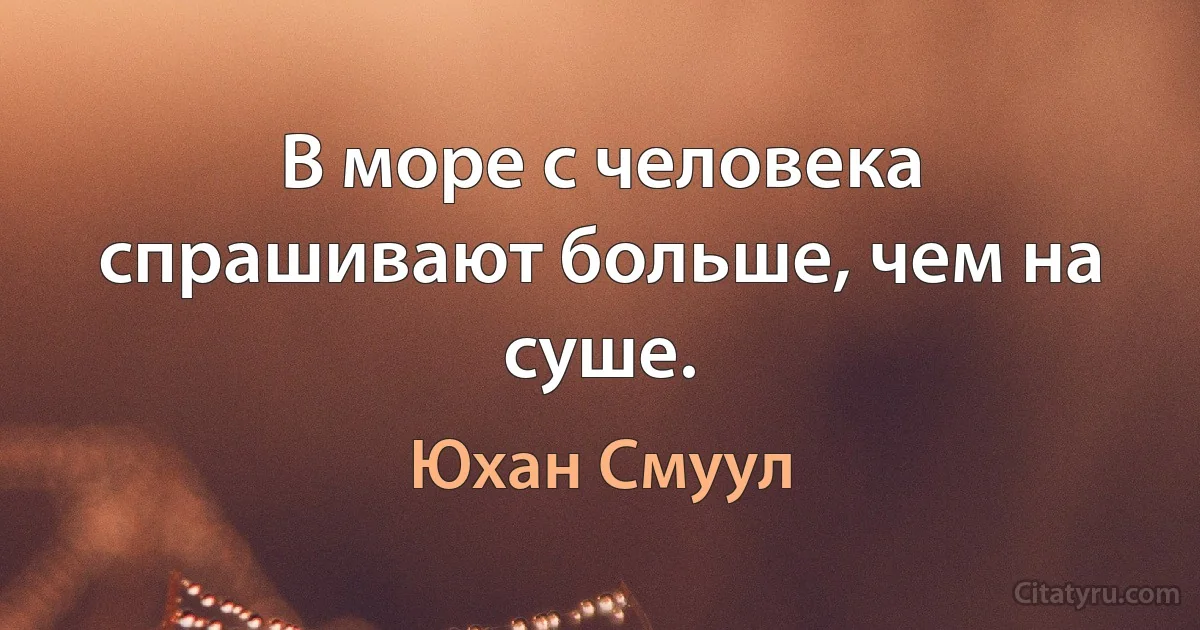 В море с человека спрашивают больше, чем на суше. (Юхан Смуул)