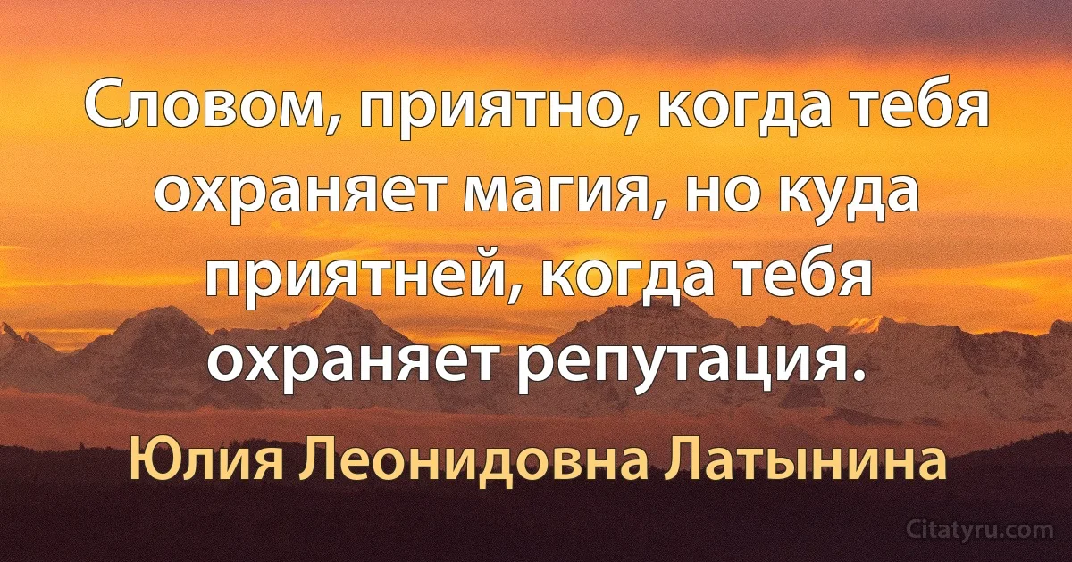 Словом, приятно, когда тебя охраняет магия, но куда приятней, когда тебя охраняет репутация. (Юлия Леонидовна Латынина)