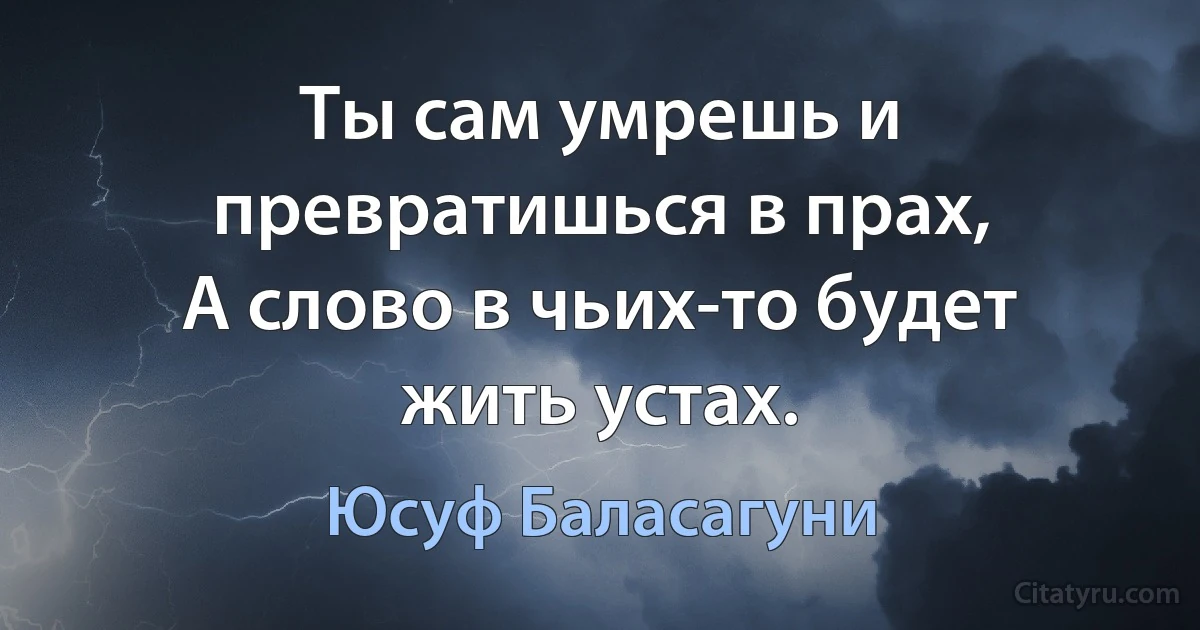 Ты сам умрешь и превратишься в прах,
А слово в чьих-то будет жить устах. (Юсуф Баласагуни)