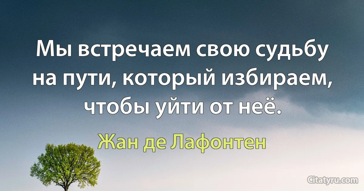 Мы встречаем свою судьбу на пути, который избираем, чтобы уйти от неё. (Жан де Лафонтен)