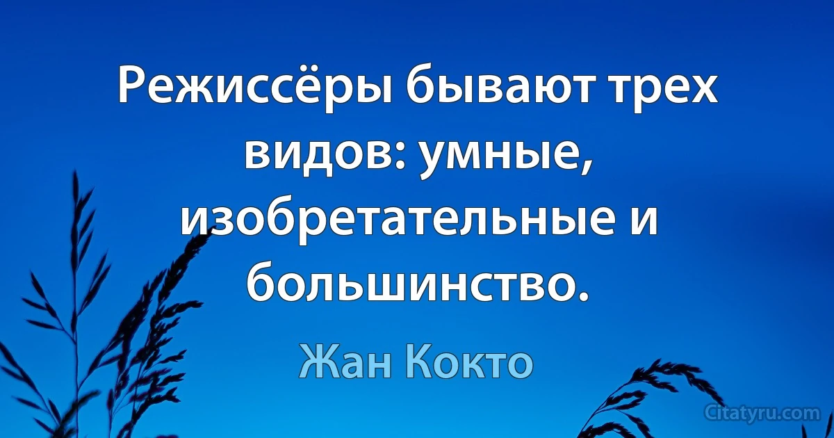 Режиссёры бывают трех видов: умные, изобретательные и большинство. (Жан Кокто)