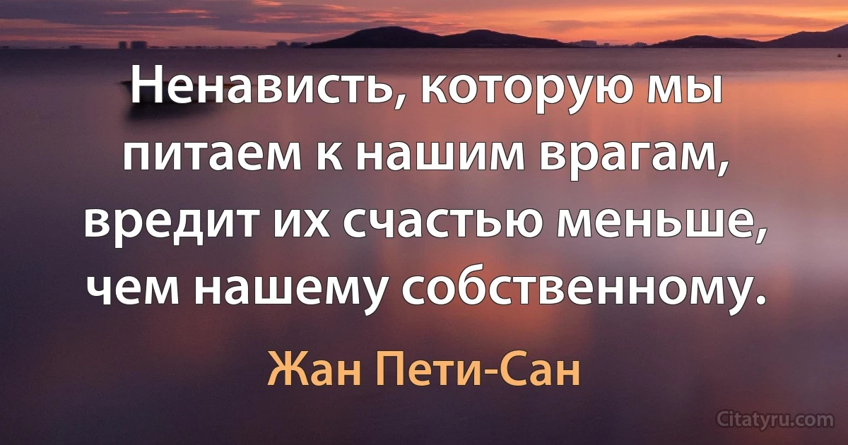 Ненависть, которую мы питаем к нашим врагам, вредит их счастью меньше, чем нашему собственному. (Жан Пети-Сан)