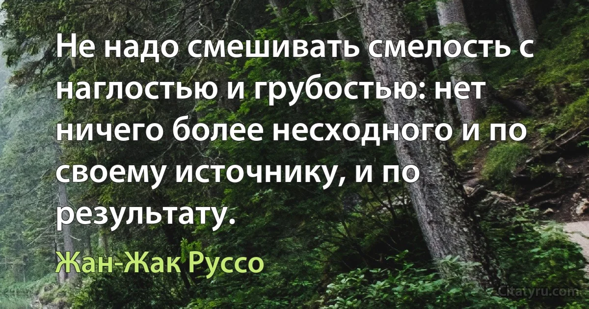 Не надо смешивать смелость с наглостью и грубостью: нет ничего более несходного и по своему источнику, и по результату. (Жан-Жак Руссо)