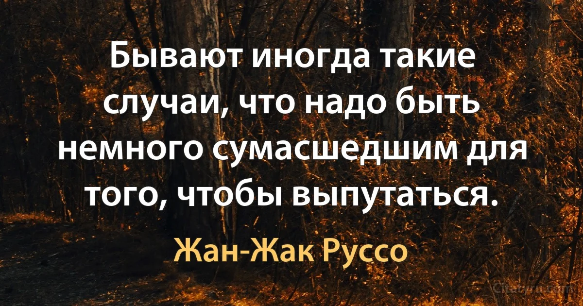 Бывают иногда такие случаи, что надо быть немного сумасшедшим для того, чтобы выпутаться. (Жан-Жак Руссо)