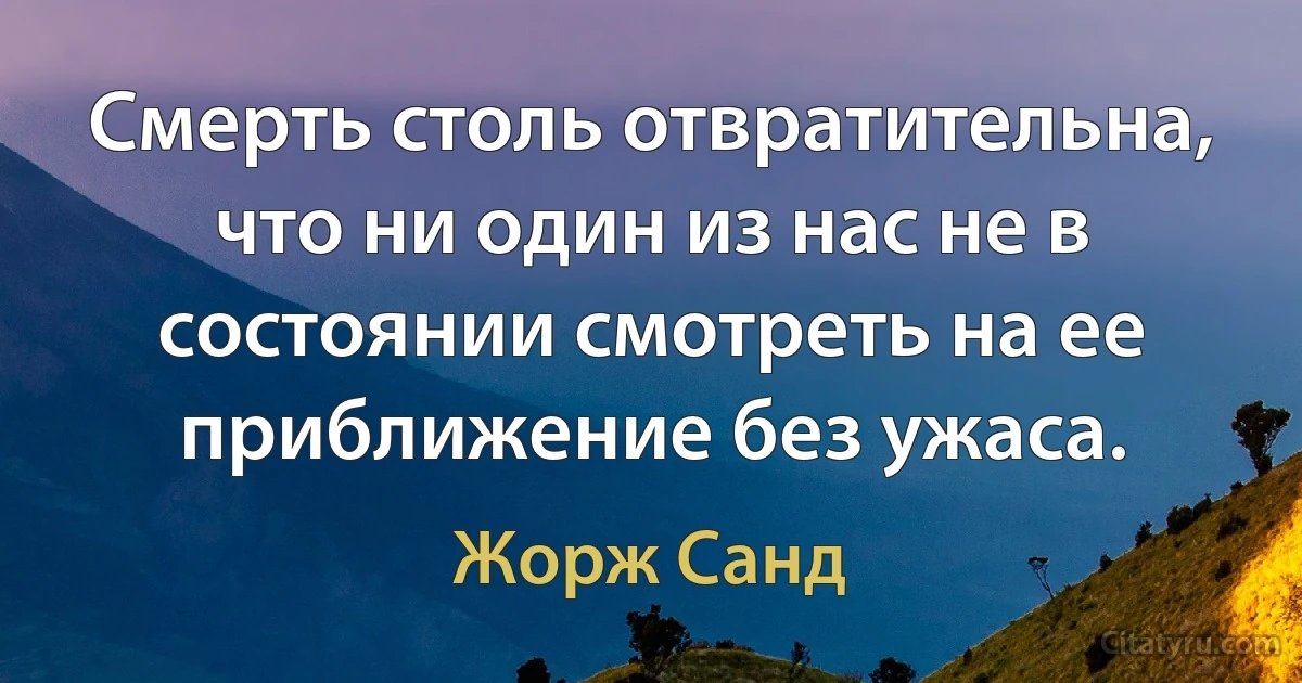 Смерть столь отвратительна, что ни один из нас не в состоянии смотреть на ее приближение без ужаса. (Жорж Санд)