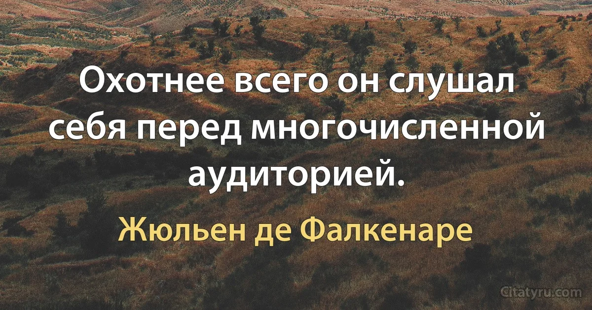 Охотнее всего он слушал себя перед многочисленной аудиторией. (Жюльен де Фалкенаре)