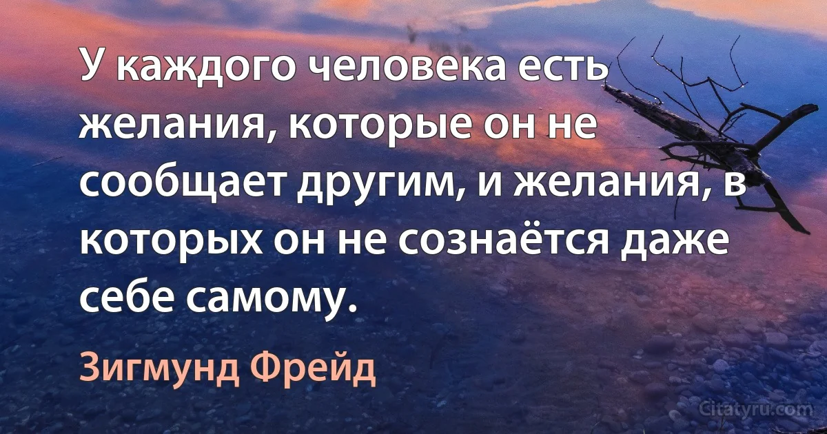 У каждого человека есть желания, которые он не сообщает другим, и желания, в которых он не сознаётся даже себе самому. (Зигмунд Фрейд)