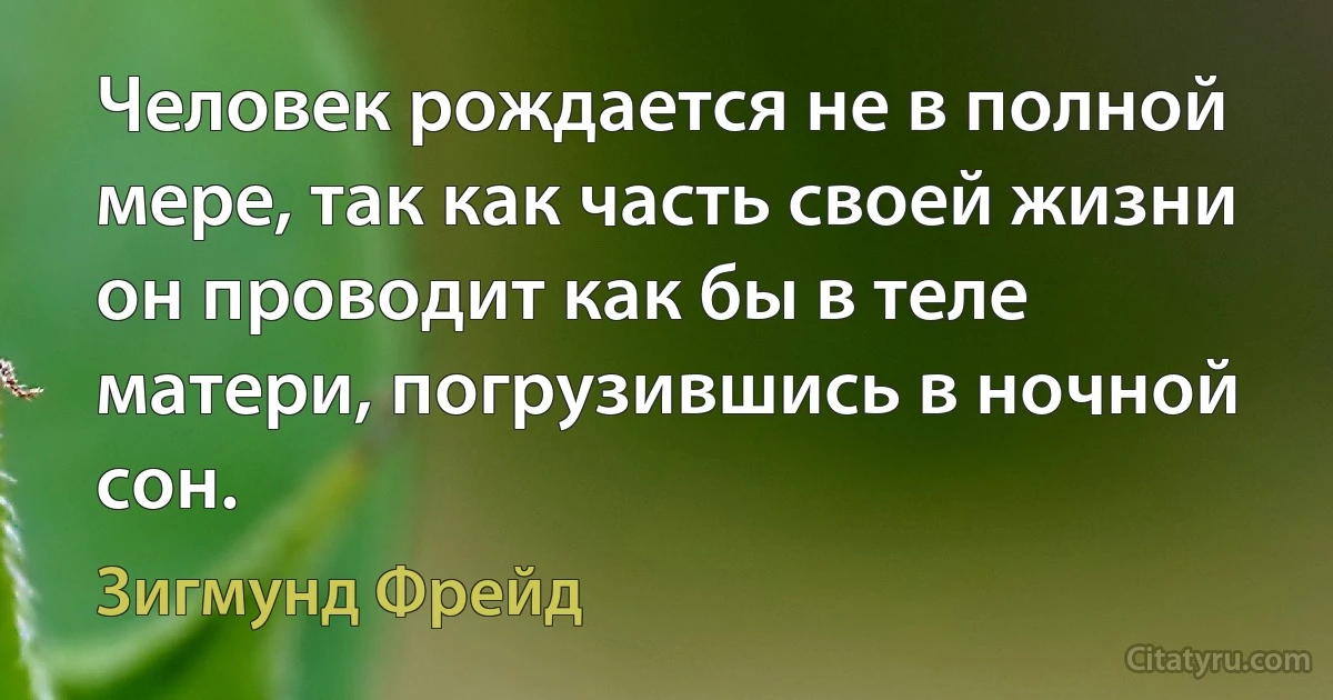 Человек рождается не в полной мере, так как часть своей жизни он проводит как бы в теле матери, погрузившись в ночной сон. (Зигмунд Фрейд)