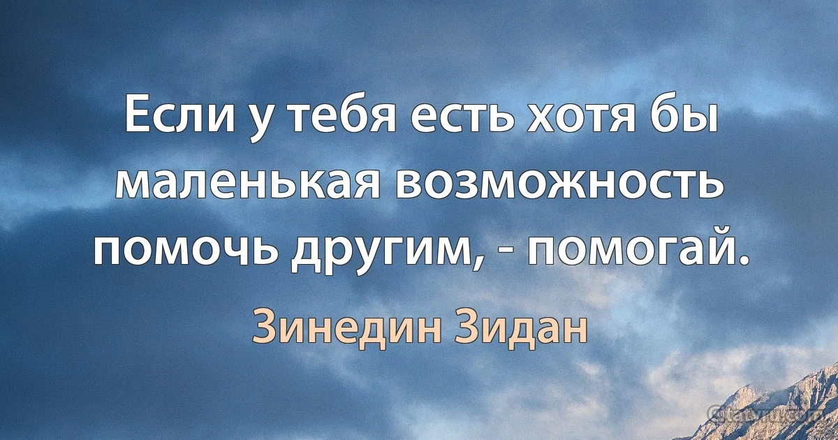 Если у тебя есть хотя бы маленькая возможность помочь другим, - помогай. (Зинедин Зидан)