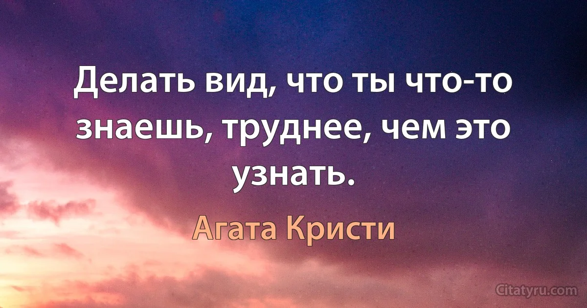 Делать вид, что ты что-то знаешь, труднее, чем это узнать. (Агата Кристи)