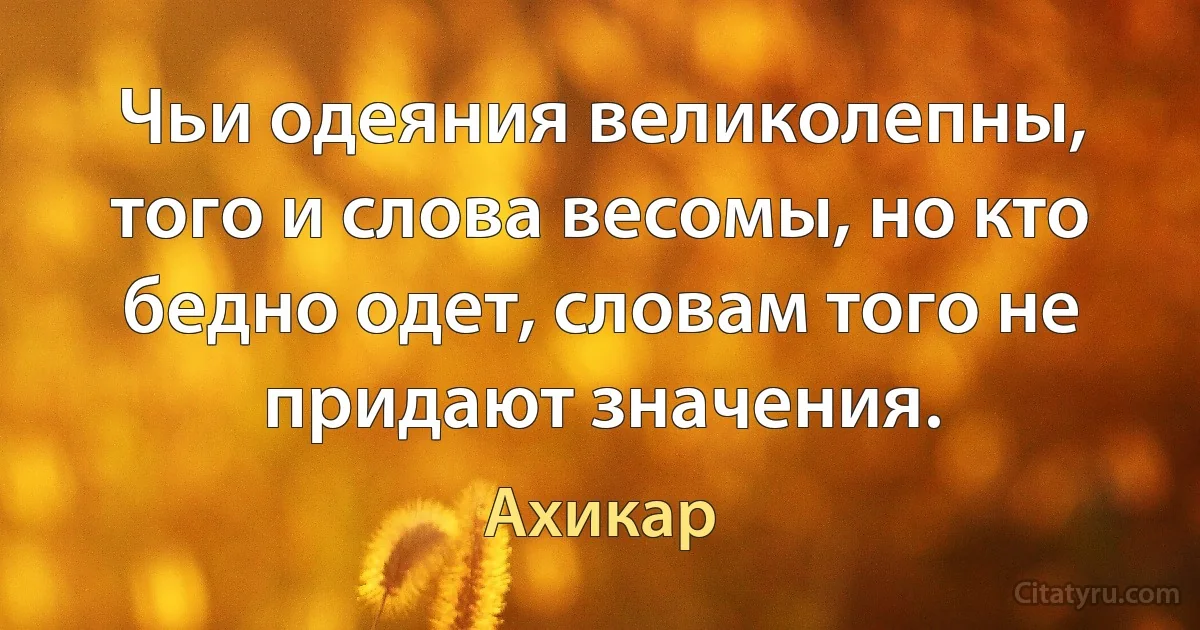 Чьи одеяния великолепны, того и слова весомы, но кто бедно одет, словам того не придают значения. (Ахикар)