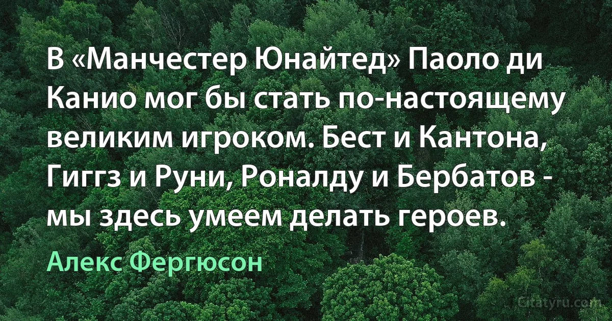 В «Манчестер Юнайтед» Паоло ди Канио мог бы стать по-настоящему великим игроком. Бест и Кантона, Гиггз и Руни, Роналду и Бербатов - мы здесь умеем делать героев. (Алекс Фергюсон)