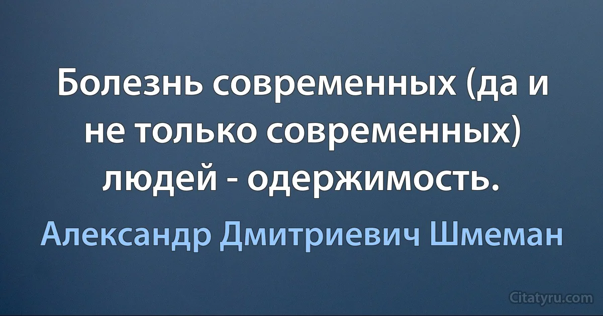 Болезнь современных (да и не только современных) людей - одержимость. (Александр Дмитриевич Шмеман)