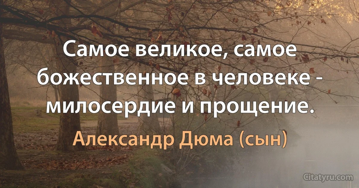 Самое великое, самое божественное в человеке - милосердие и прощение. (Александр Дюма (сын))