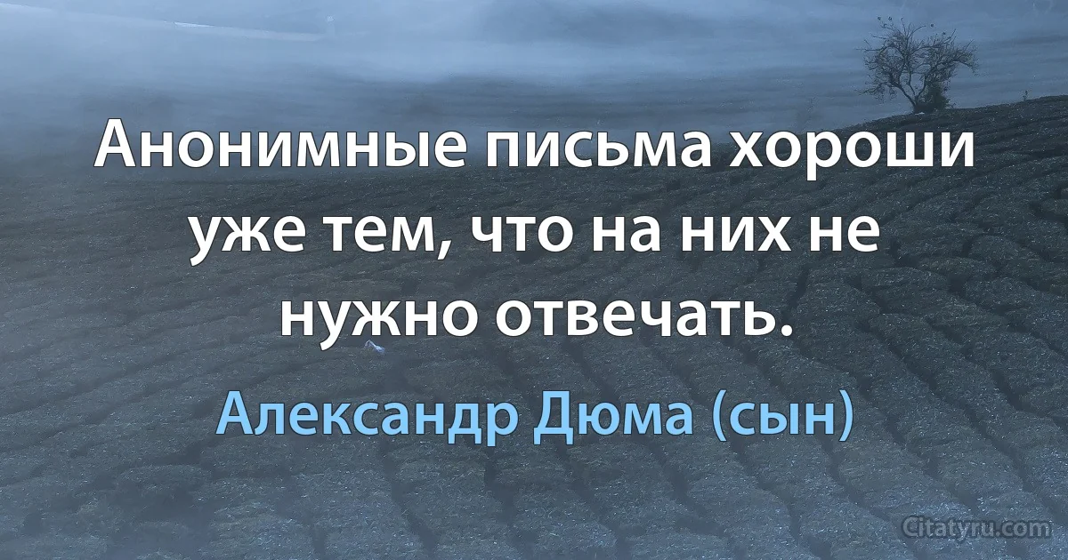 Анонимные письма хороши уже тем, что на них не нужно отвечать. (Александр Дюма (сын))