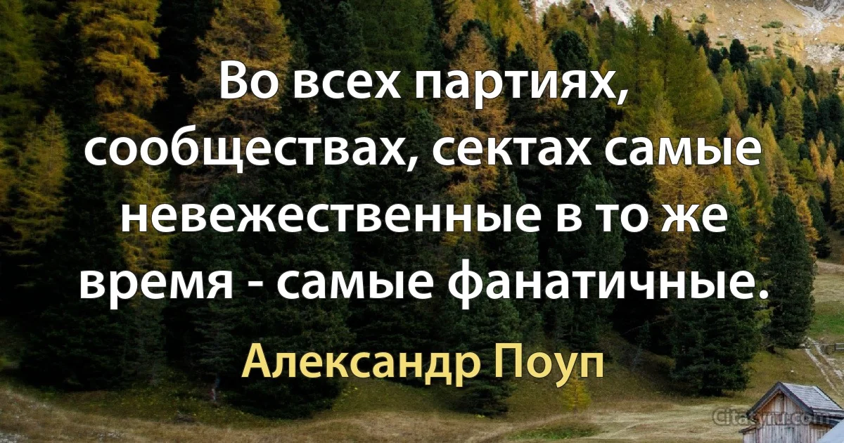 Во всех партиях, сообществах, сектах самые невежественные в то же время - самые фанатичные. (Александр Поуп)