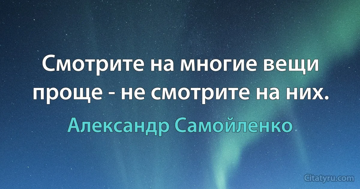 Смотрите на многие вещи проще - не смотрите на них. (Александр Самойленко)